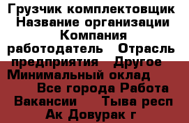 Грузчик-комплектовщик › Название организации ­ Компания-работодатель › Отрасль предприятия ­ Другое › Минимальный оклад ­ 20 000 - Все города Работа » Вакансии   . Тыва респ.,Ак-Довурак г.